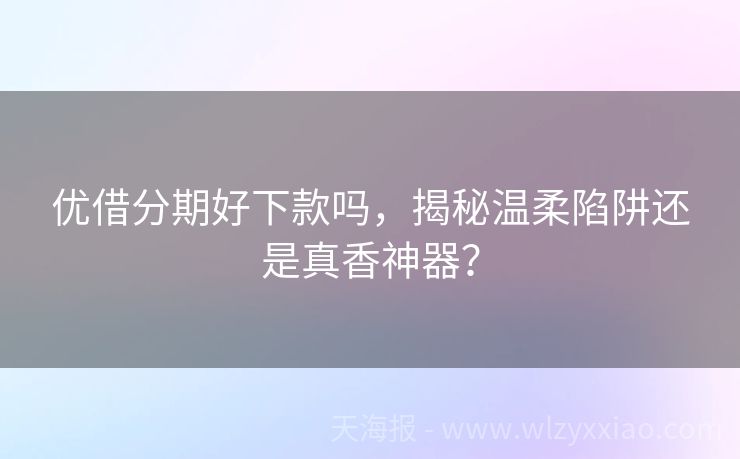 优借分期好下款吗，揭秘温柔陷阱还是真香神器？