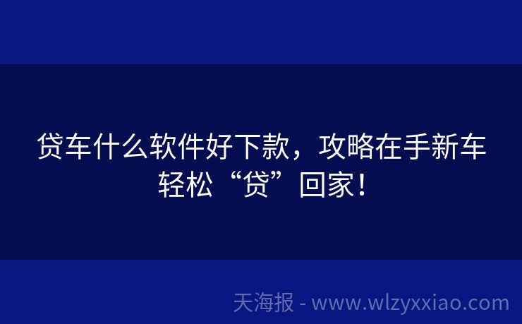 贷车什么软件好下款，攻略在手新车轻松“贷”回家！