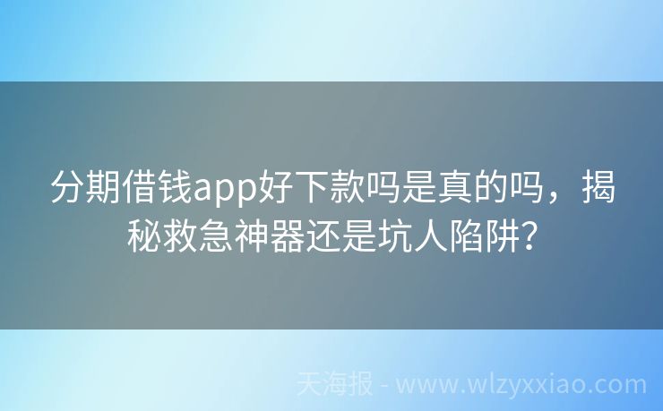 分期借钱app好下款吗是真的吗，揭秘救急神器还是坑人陷阱？