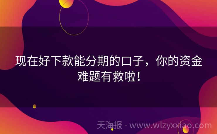 现在好下款能分期的口子，你的资金难题有救啦！