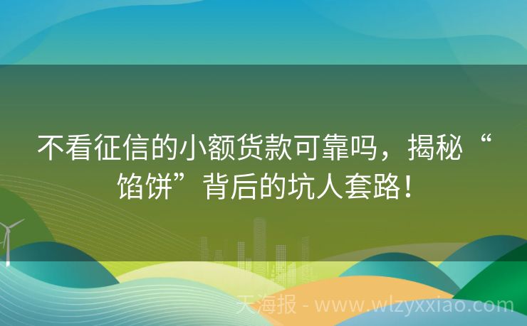 不看征信的小额货款可靠吗，揭秘“馅饼”背后的坑人套路！