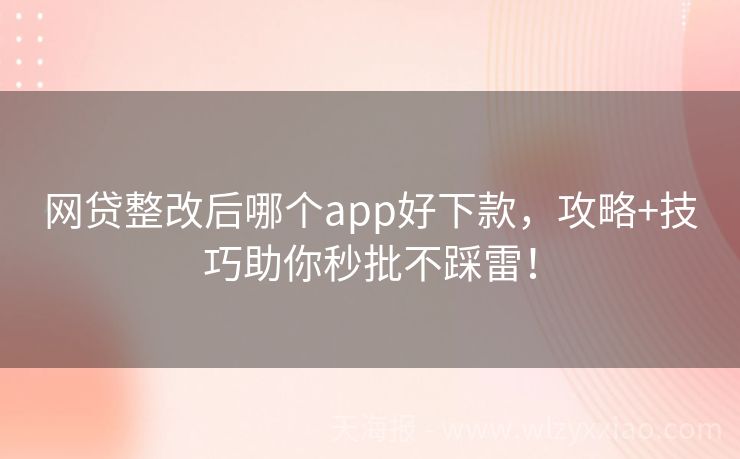 网贷整改后哪个app好下款，攻略+技巧助你秒批不踩雷！