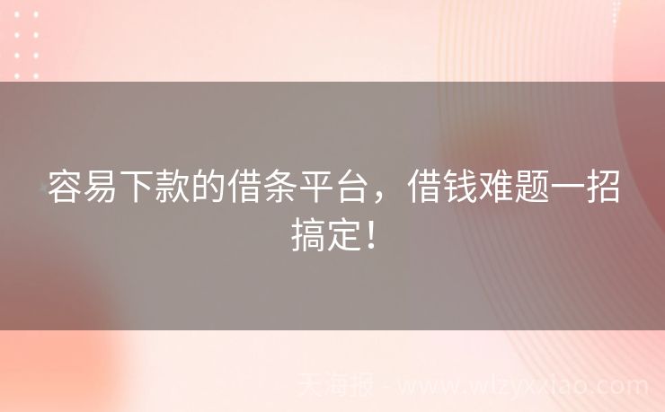 容易下款的借条平台，借钱难题一招搞定！