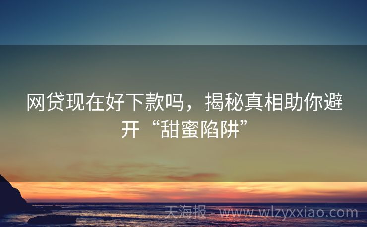 网贷现在好下款吗，揭秘真相助你避开“甜蜜陷阱”