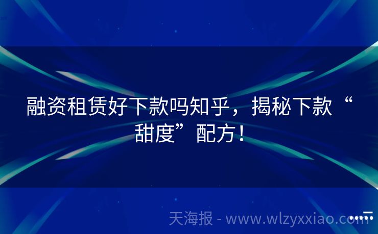 融资租赁好下款吗知乎，揭秘下款“甜度”配方！