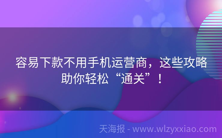 容易下款不用手机运营商，这些攻略助你轻松“通关”！