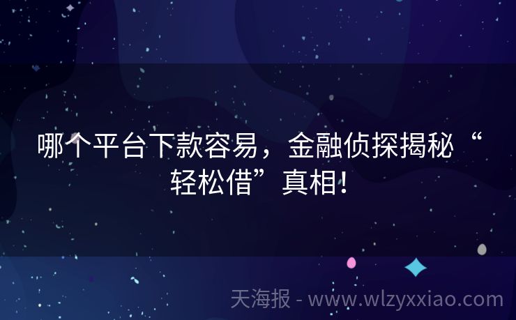 哪个平台下款容易，金融侦探揭秘“轻松借”真相！