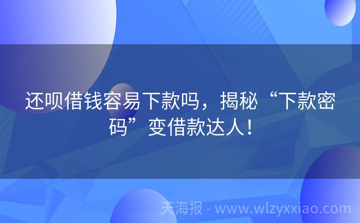 还呗借钱容易下款吗，揭秘“下款密码”变借款达人！