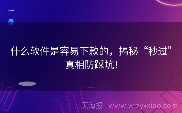 什么软件是容易下款的，揭秘“秒过”真相防踩坑！