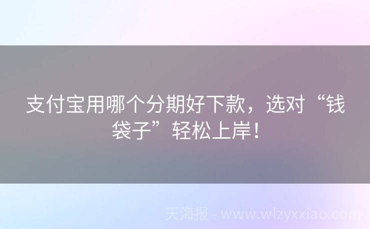 支付宝用哪个分期好下款，选对“钱袋子”轻松上岸！