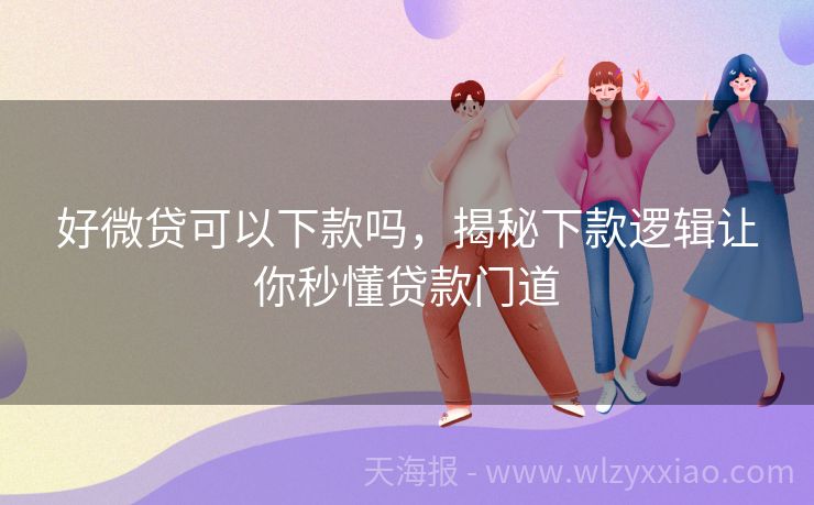 好微贷可以下款吗，揭秘下款逻辑让你秒懂贷款门道