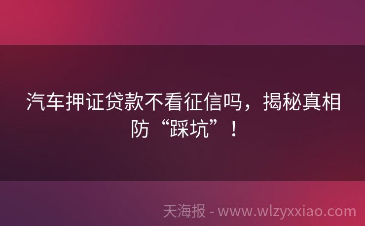 汽车押证贷款不看征信吗，揭秘真相防“踩坑”！