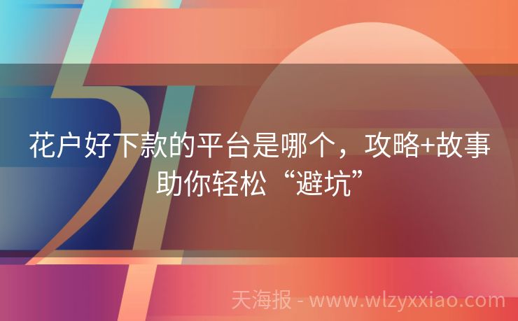 花户好下款的平台是哪个，攻略+故事助你轻松“避坑”