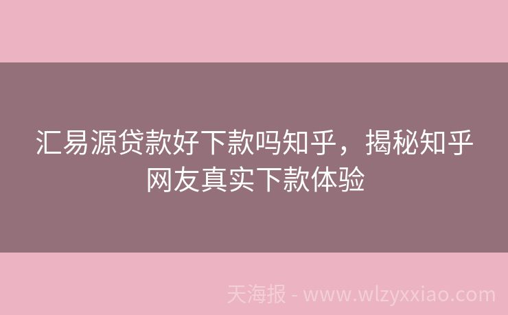 汇易源贷款好下款吗知乎，揭秘知乎网友真实下款体验
