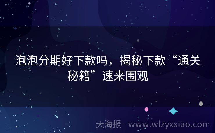 泡泡分期好下款吗，揭秘下款“通关秘籍”速来围观
