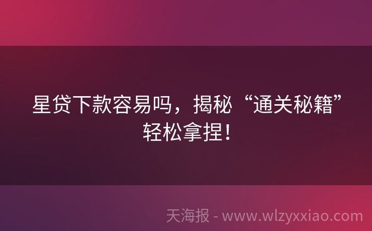 星贷下款容易吗，揭秘“通关秘籍”轻松拿捏！