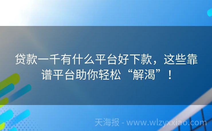 贷款一千有什么平台好下款，这些靠谱平台助你轻松“解渴”！