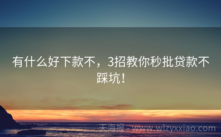 有什么好下款不，3招教你秒批贷款不踩坑！