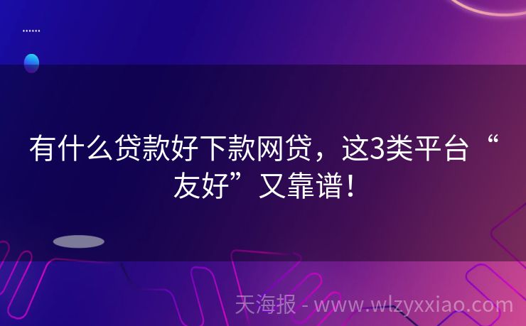 有什么贷款好下款网贷，这3类平台“友好”又靠谱！