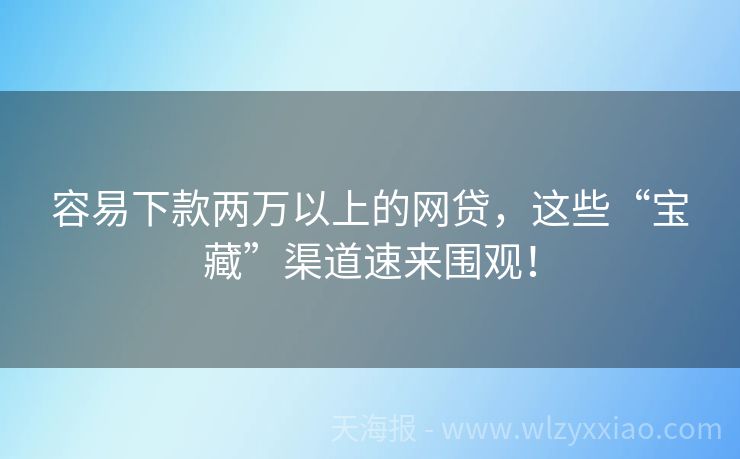 容易下款两万以上的网贷，这些“宝藏”渠道速来围观！