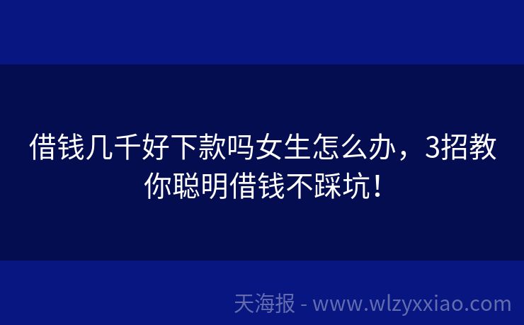 借钱几千好下款吗女生怎么办，3招教你聪明借钱不踩坑！