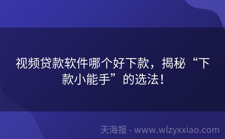 视频贷款软件哪个好下款，揭秘“下款小能手”的选法！