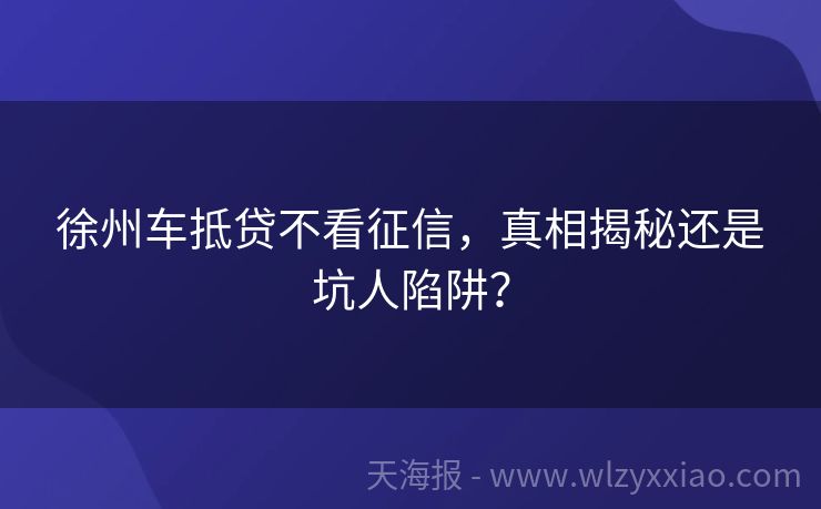 徐州车抵贷不看征信，真相揭秘还是坑人陷阱？