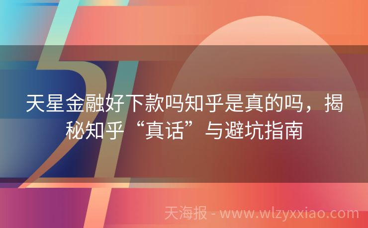 天星金融好下款吗知乎是真的吗，揭秘知乎“真话”与避坑指南