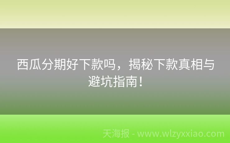 西瓜分期好下款吗，揭秘下款真相与避坑指南！
