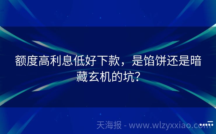 额度高利息低好下款，是馅饼还是暗藏玄机的坑？