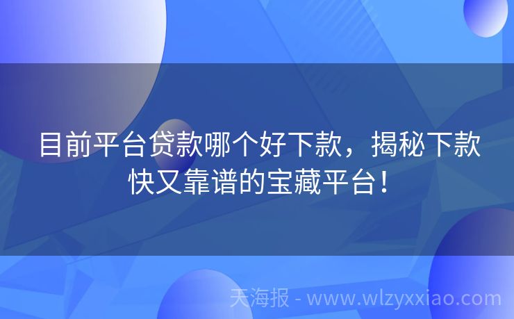 目前平台贷款哪个好下款，揭秘下款快又靠谱的宝藏平台！
