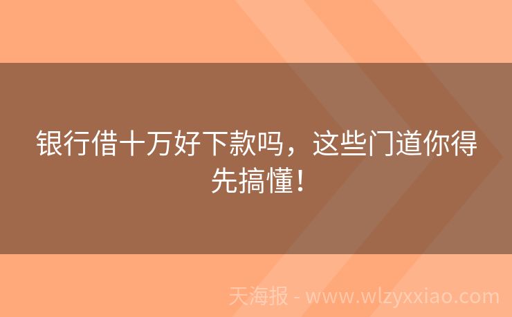 银行借十万好下款吗，这些门道你得先搞懂！