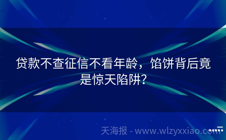 贷款不查征信不看年龄，馅饼背后竟是惊天陷阱？