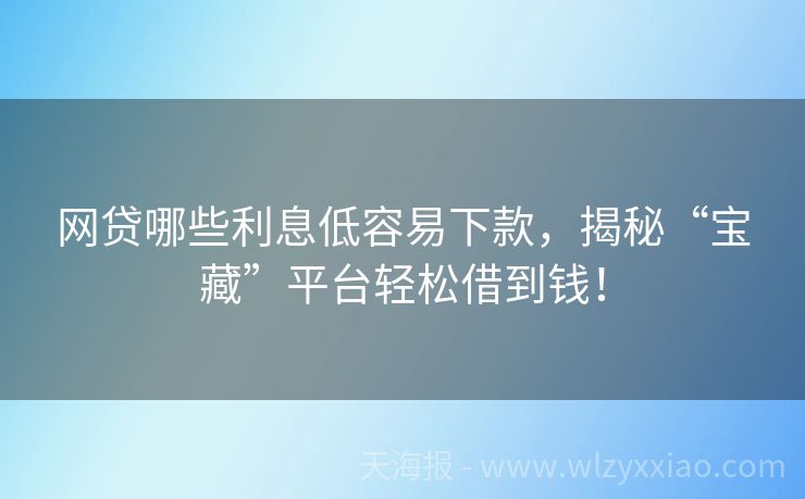 网贷哪些利息低容易下款，揭秘“宝藏”平台轻松借到钱！