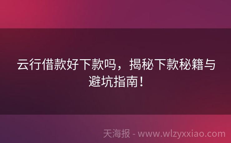 云行借款好下款吗，揭秘下款秘籍与避坑指南！