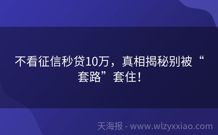不看征信秒贷10万，真相揭秘别被“套路”套住！