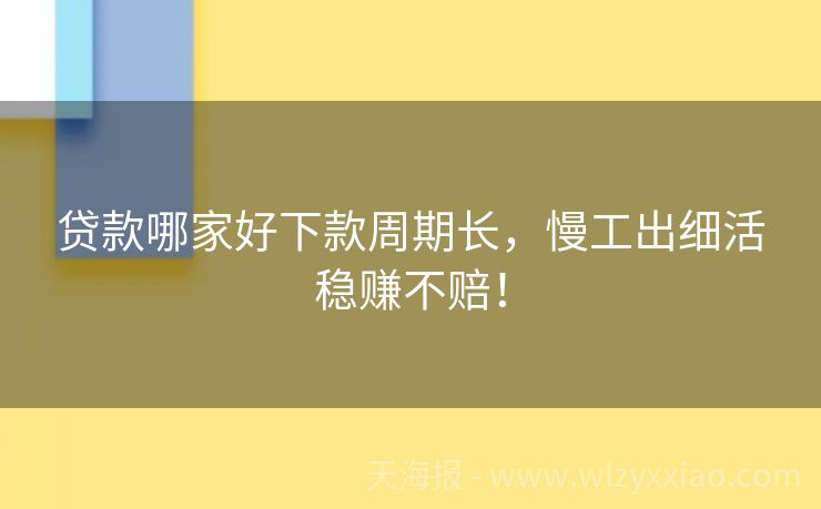 贷款哪家好下款周期长，慢工出细活稳赚不赔！