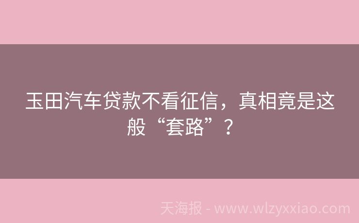 玉田汽车贷款不看征信，真相竟是这般“套路”？