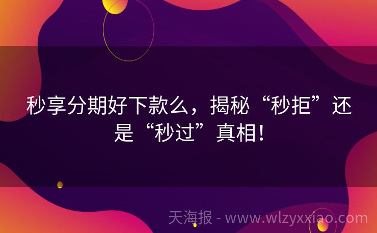 秒享分期好下款么，揭秘“秒拒”还是“秒过”真相！