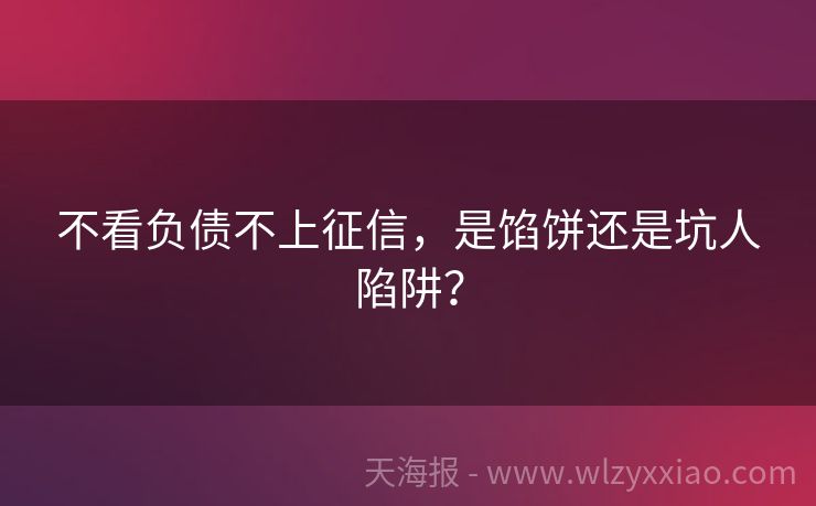 不看负债不上征信，是馅饼还是坑人陷阱？