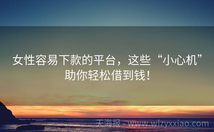 女性容易下款的平台，这些“小心机”助你轻松借到钱！