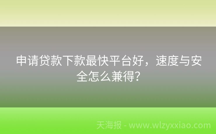 申请贷款下款最快平台好，速度与安全怎么兼得？