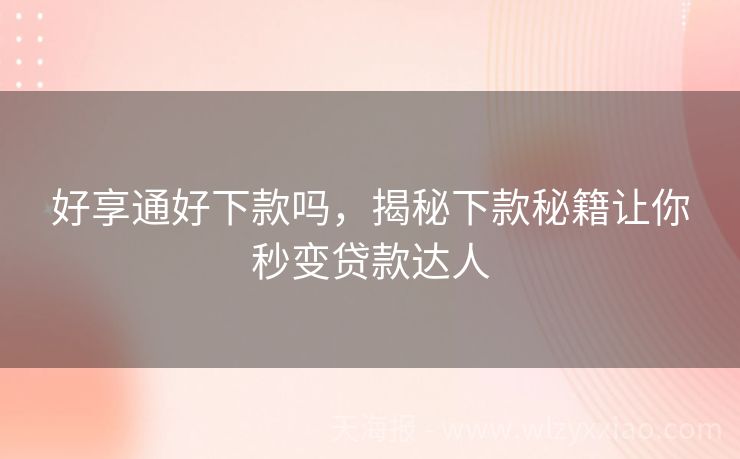 好享通好下款吗，揭秘下款秘籍让你秒变贷款达人