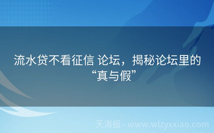 流水贷不看征信 论坛，揭秘论坛里的“真与假”