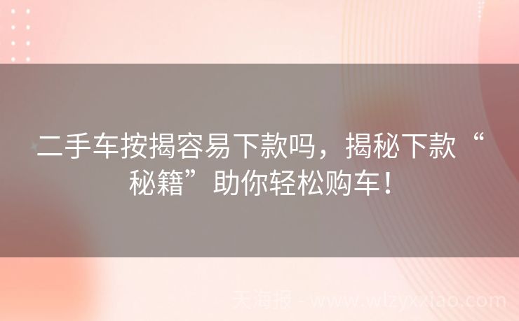 二手车按揭容易下款吗，揭秘下款“秘籍”助你轻松购车！