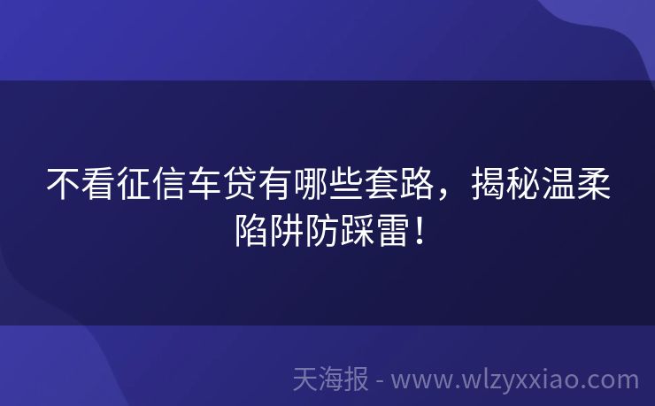 不看征信车贷有哪些套路，揭秘温柔陷阱防踩雷！