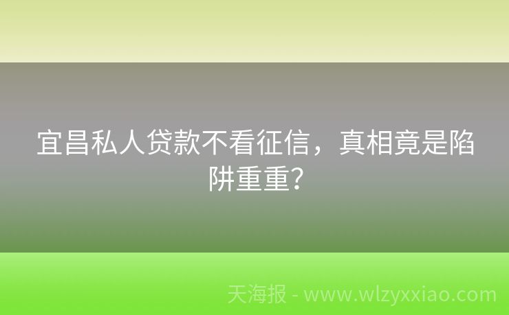 宜昌私人贷款不看征信，真相竟是陷阱重重？