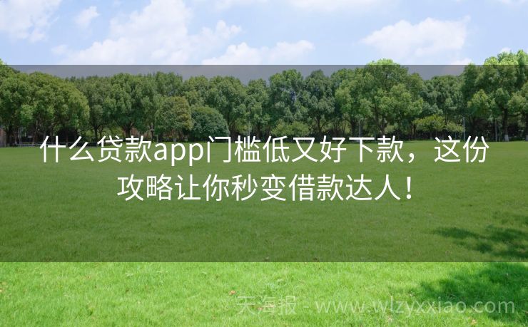 什么贷款app门槛低又好下款，这份攻略让你秒变借款达人！