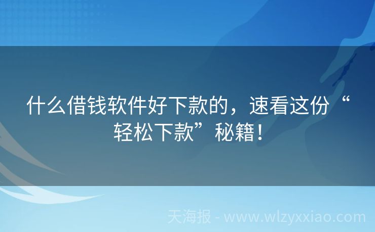 什么借钱软件好下款的，速看这份“轻松下款”秘籍！