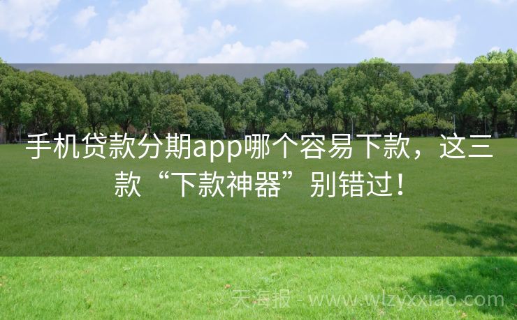 手机贷款分期app哪个容易下款，这三款“下款神器”别错过！